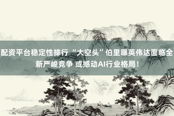 配资平台稳定性排行 “大空头”伯里曝英伟达面临全新严峻竞争 或撼动AI行业格局！