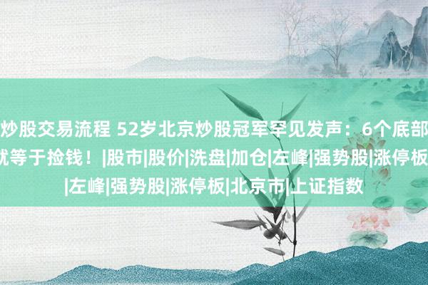 炒股交易流程 52岁北京炒股冠军罕见发声：6个底部反转密码，看懂就等于捡钱！|股市|股价|洗盘|加仓|左峰|强势股|涨停板|北京市|上证指数