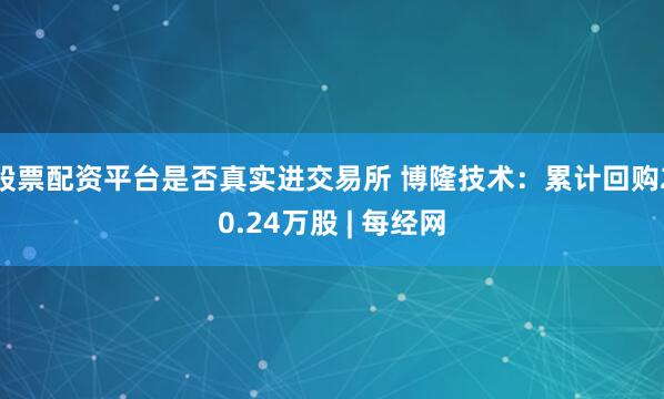股票配资平台是否真实进交易所 博隆技术：累计回购20.24万股 | 每经网