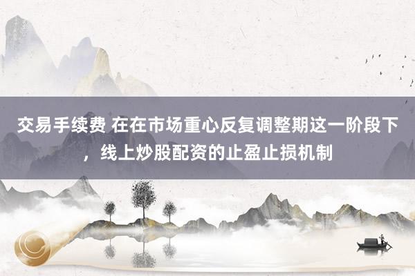 交易手续费 在在市场重心反复调整期这一阶段下，线上炒股配资的止盈止损机制