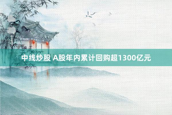 中线炒股 A股年内累计回购超1300亿元