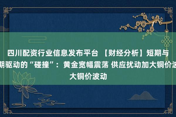 四川配资行业信息发布平台 【财经分析】短期与长期驱动的“碰撞”：黄金宽幅震荡 供应扰动加大铜价波动