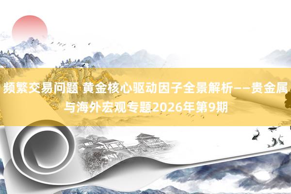 频繁交易问题 黄金核心驱动因子全景解析——贵金属与海外宏观专题2026年第9期