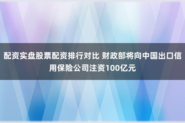 配资实盘股票配资排行对比 财政部将向中国出口信用保险公司注资100亿元