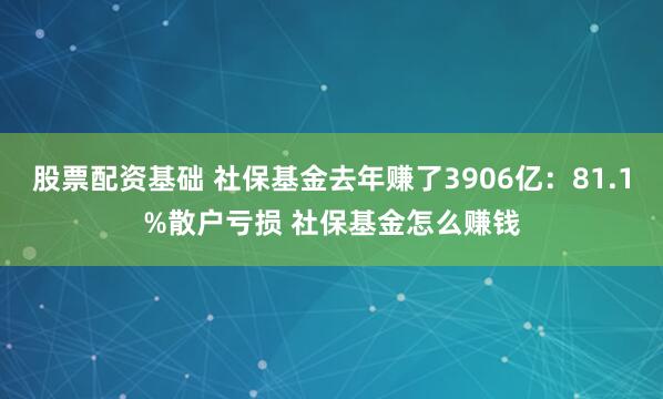 股票配资基础 社保基金去年赚了3906亿：81.1%散户亏损 社保基金怎么赚钱