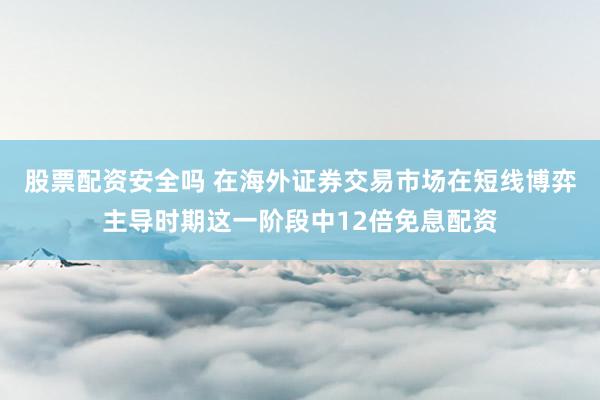 股票配资安全吗 在海外证券交易市场在短线博弈主导时期这一阶段中12倍免息配资