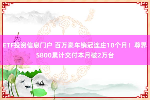 ETF投资信息门户 百万豪车销冠连庄10个月！尊界S800累计交付本月破2万台