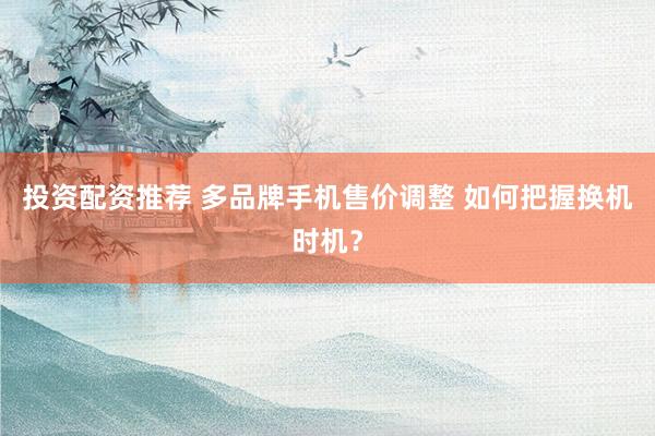 投资配资推荐 多品牌手机售价调整 如何把握换机时机？