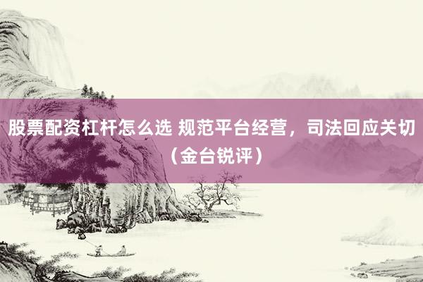 股票配资杠杆怎么选 规范平台经营，司法回应关切（金台锐评）