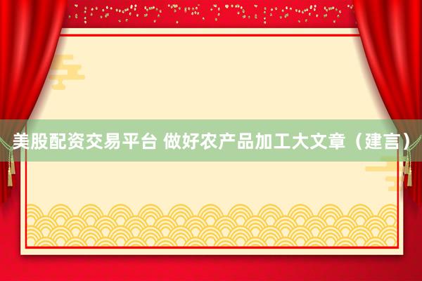 美股配资交易平台 做好农产品加工大文章（建言）
