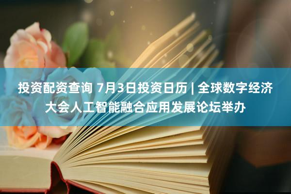投资配资查询 7月3日投资日历 | 全球数字经济大会人工智能融合应用发展论坛举办