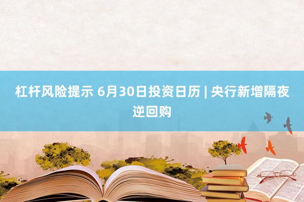 杠杆风险提示 6月30日投资日历 | 央行新增隔夜逆回购