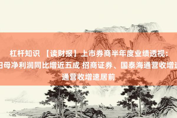 杠杆知识 【读财报】上市券商半年度业绩透视：合计归母净利润同比增近五成 招商证券、国泰海通营收增速居前