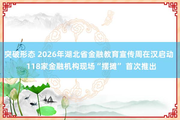突破形态 2026年湖北省金融教育宣传周在汉启动  118家金融机构现场“摆摊” 首次推出