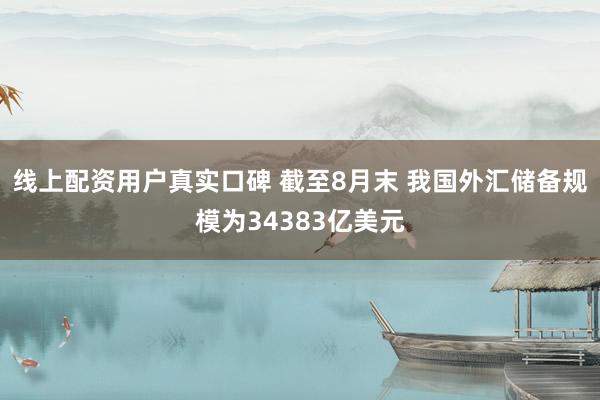 线上配资用户真实口碑 截至8月末 我国外汇储备规模为34383亿美元