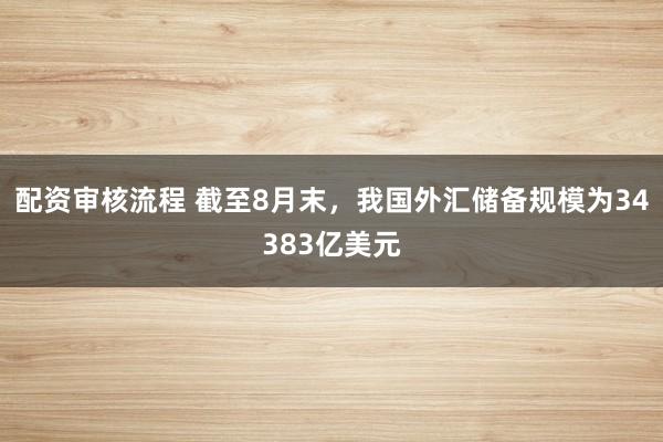 配资审核流程 截至8月末，我国外汇储备规模为34383亿美元