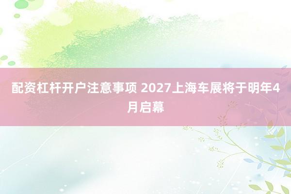 配资杠杆开户注意事项 2027上海车展将于明年4月启幕