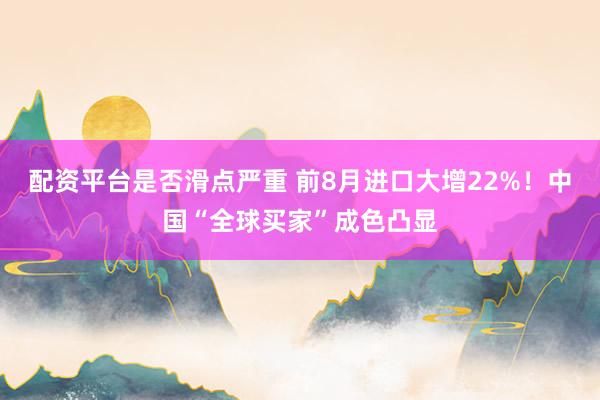 配资平台是否滑点严重 前8月进口大增22%！中国“全球买家”成色凸显