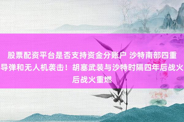 股票配资平台是否支持资金分账户 沙特南部四重镇遭导弹和无人机袭击！胡塞武装与沙特时隔四年后战火重燃