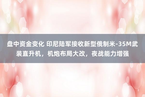 盘中资金变化 印尼陆军接收新型俄制米-35M武装直升机，机炮布局大改，夜战能力增强
