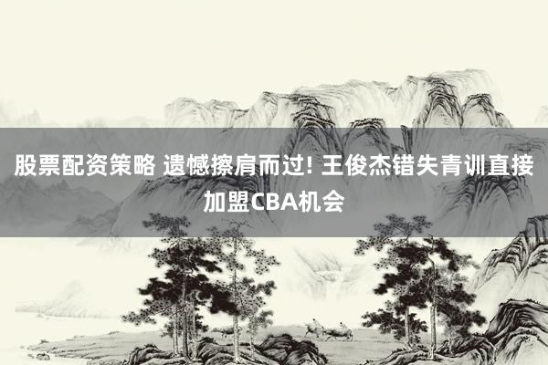 股票配资策略 遗憾擦肩而过! 王俊杰错失青训直接加盟CBA机会