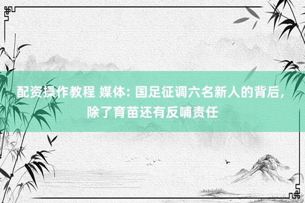 配资操作教程 媒体: 国足征调六名新人的背后, 除了育苗还有反哺责任
