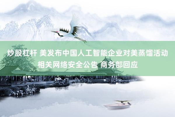 炒股杠杆 美发布中国人工智能企业对美蒸馏活动相关网络安全公告 商务部回应