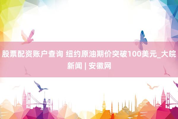 股票配资账户查询 纽约原油期价突破100美元_大皖新闻 | 安徽网