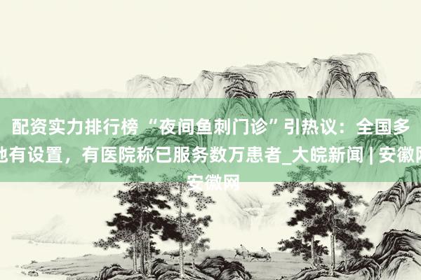 配资实力排行榜 “夜间鱼刺门诊”引热议：全国多地有设置，有医院称已服务数万患者_大皖新闻 | 安徽网