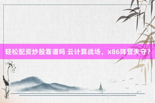 轻松配资炒股靠谱吗 云计算战场，x86阵营失守？