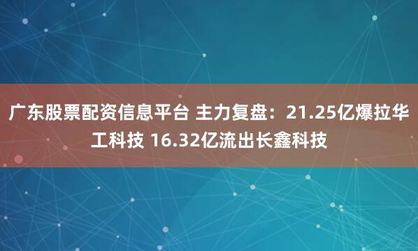 广东股票配资信息平台 主力复盘：21.25亿爆拉华工科技 16.32亿流出长鑫科技