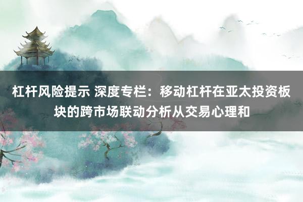 杠杆风险提示 深度专栏：移动杠杆在亚太投资板块的跨市场联动分析从交易心理和