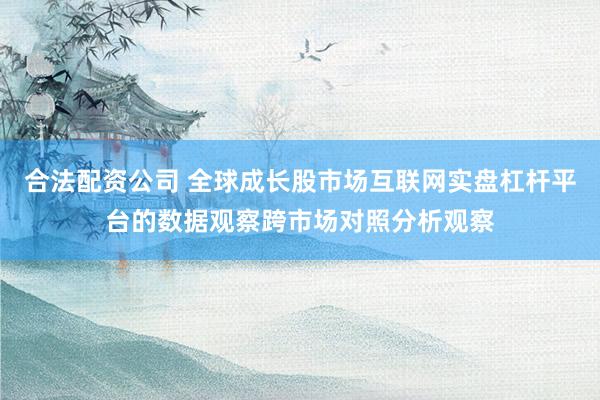 合法配资公司 全球成长股市场互联网实盘杠杆平台的数据观察跨市场对照分析观察