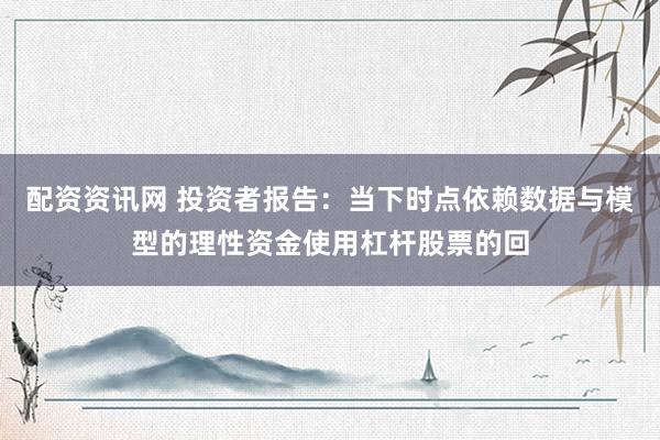 配资资讯网 投资者报告：当下时点依赖数据与模型的理性资金使用杠杆股票的回