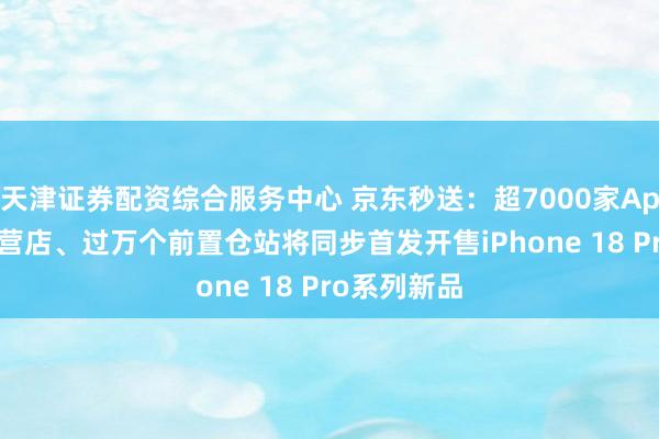 天津证券配资综合服务中心 京东秒送：超7000家Apple授权专营店、过万个前置仓站将同步首发开售iPhone 18 Pro系列新品