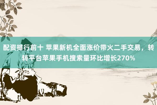 配资排行前十 苹果新机全面涨价带火二手交易，转转平台苹果手机搜索量环比增长270%