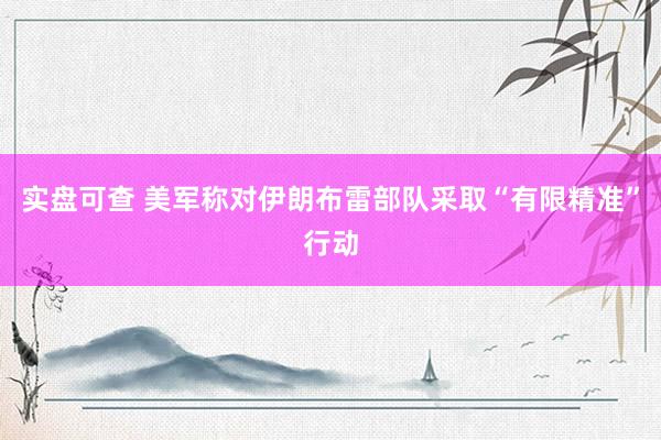 实盘可查 美军称对伊朗布雷部队采取“有限精准”行动