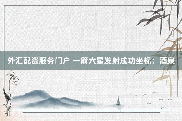外汇配资服务门户 一箭六星发射成功　坐标：酒泉