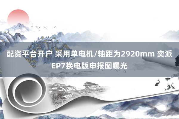 配资平台开户 采用单电机/轴距为2920mm 奕派EP7换电版申报图曝光