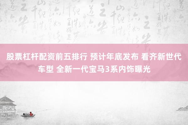 股票杠杆配资前五排行 预计年底发布 看齐新世代车型 全新一代宝马3系内饰曝光