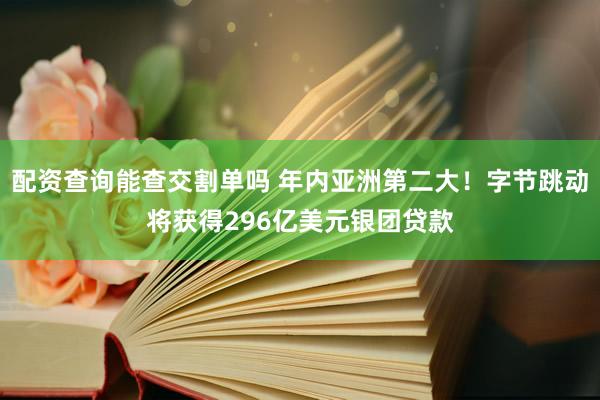 配资查询能查交割单吗 年内亚洲第二大！字节跳动将获得296亿美元银团贷款