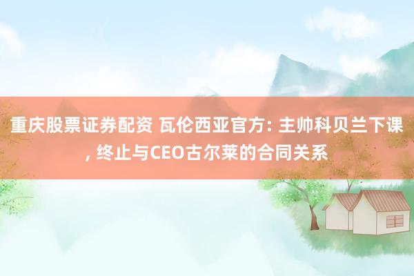 重庆股票证券配资 瓦伦西亚官方: 主帅科贝兰下课, 终止与CEO古尔莱的合同关系