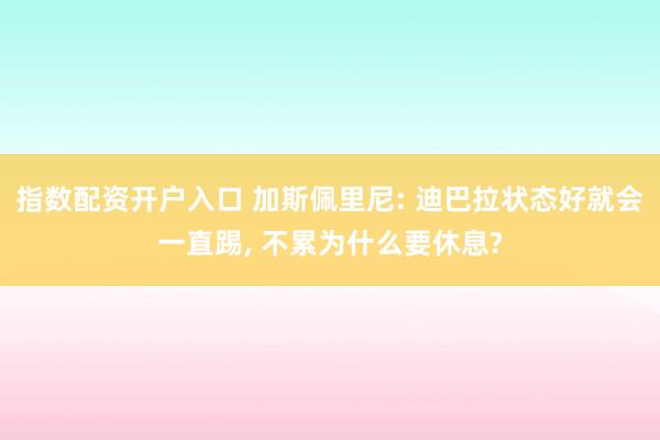 指数配资开户入口 加斯佩里尼: 迪巴拉状态好就会一直踢, 不累为什么要休息?