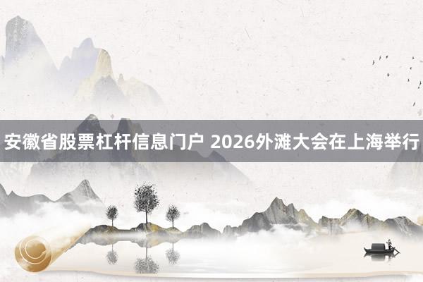 安徽省股票杠杆信息门户 2026外滩大会在上海举行
