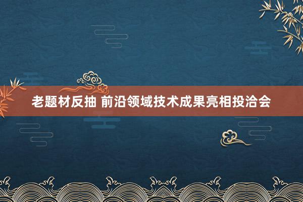老题材反抽 前沿领域技术成果亮相投洽会