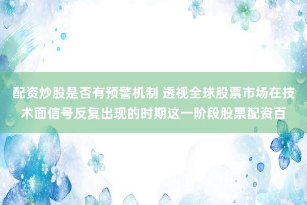 配资炒股是否有预警机制 透视全球股票市场在技术面信号反复出现的时期这一阶段股票配资百