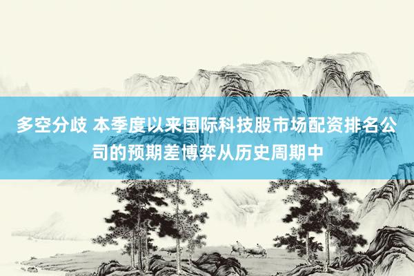 多空分歧 本季度以来国际科技股市场配资排名公司的预期差博弈从历史周期中