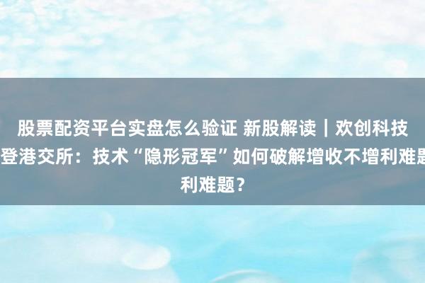 股票配资平台实盘怎么验证 新股解读｜欢创科技将登港交所：技术“隐形冠军”如何破解增收不增利难题？
