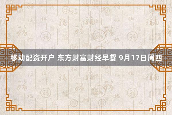 移动配资开户 东方财富财经早餐 9月17日周四