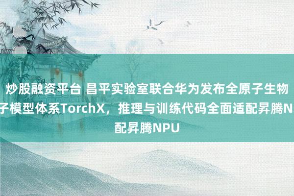 炒股融资平台 昌平实验室联合华为发布全原子生物分子模型体系TorchX，推理与训练代码全面适配昇腾NPU